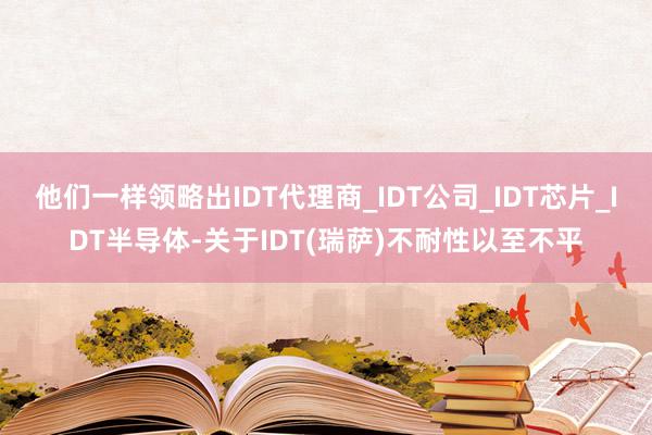 他们一样领略出IDT代理商_IDT公司_IDT芯片_IDT半导体-关于IDT(瑞萨)不耐性以至不平